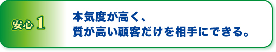 安心１本気度が高く、質が高い顧客だけを相手にできる。