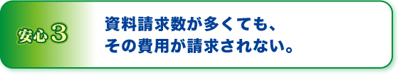 安心３資料請求数が多くても、その費用が請求されない。