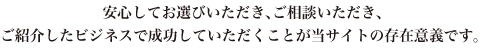安心してお選びいただき、ご相談いただき、ご紹介したビジネスで成功していただくことが当サイトの存在意義です。