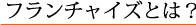 フランチャイズとは？