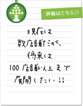 現在は 数店舗だが、 将来は 100店舗以上まで 展開したい!! 