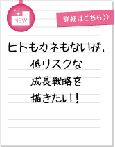 ヒトもカネもないが、 低リスクな 成長戦略を 描きたい！