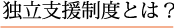 独立支援制度とは？